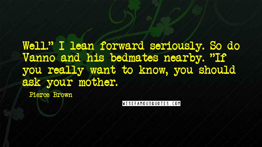 Pierce Brown Quotes: Well." I lean forward seriously. So do Vanno and his bedmates nearby. "If you really want to know, you should ask your mother.