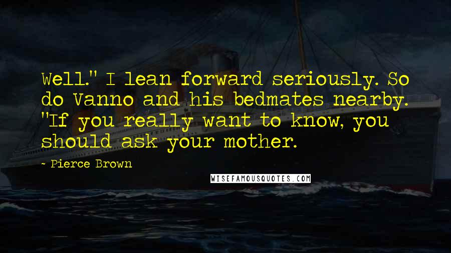 Pierce Brown Quotes: Well." I lean forward seriously. So do Vanno and his bedmates nearby. "If you really want to know, you should ask your mother.
