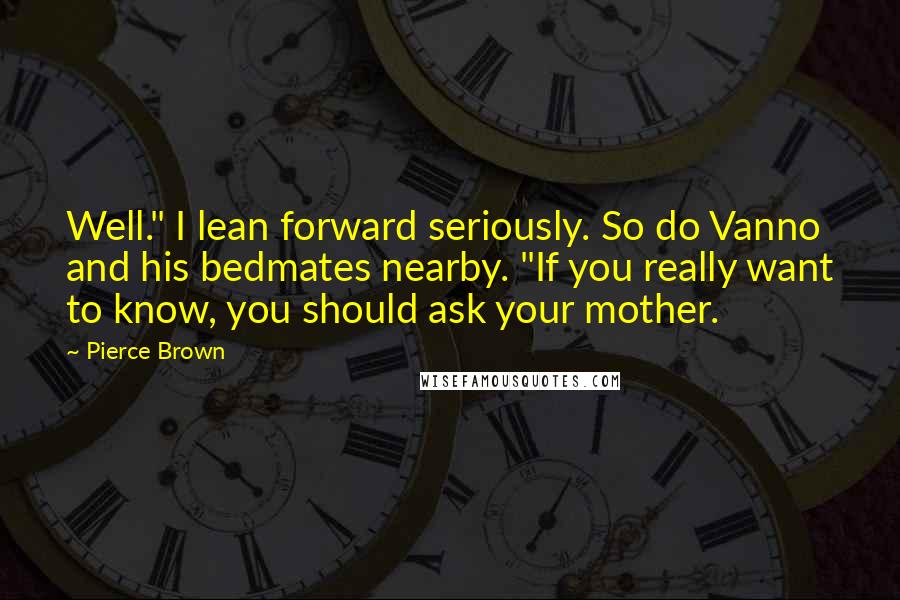 Pierce Brown Quotes: Well." I lean forward seriously. So do Vanno and his bedmates nearby. "If you really want to know, you should ask your mother.