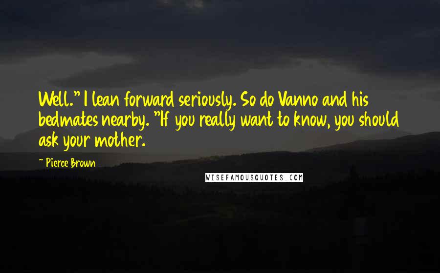 Pierce Brown Quotes: Well." I lean forward seriously. So do Vanno and his bedmates nearby. "If you really want to know, you should ask your mother.