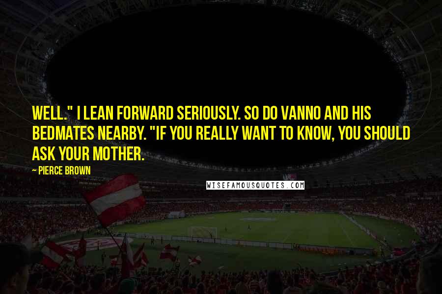 Pierce Brown Quotes: Well." I lean forward seriously. So do Vanno and his bedmates nearby. "If you really want to know, you should ask your mother.