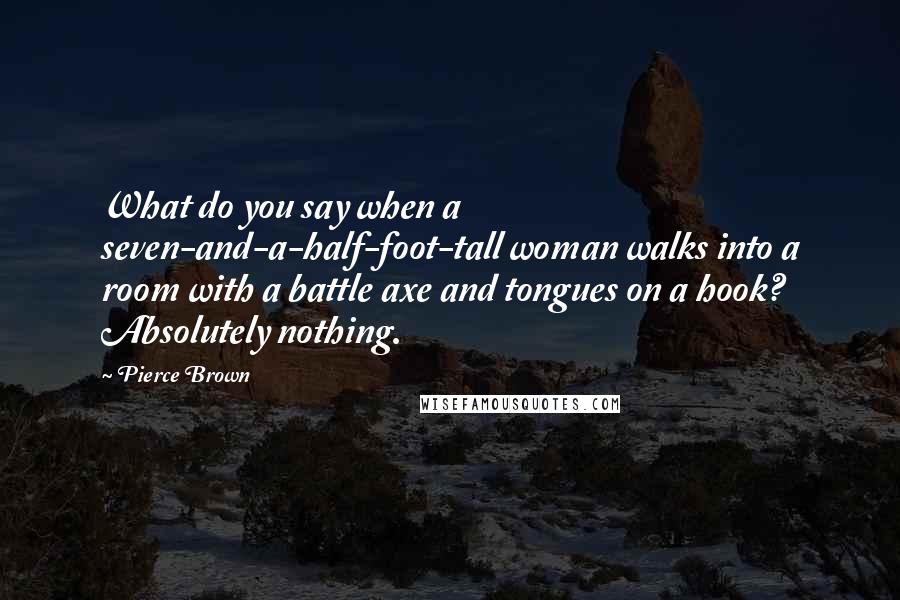 Pierce Brown Quotes: What do you say when a seven-and-a-half-foot-tall woman walks into a room with a battle axe and tongues on a hook? Absolutely nothing.