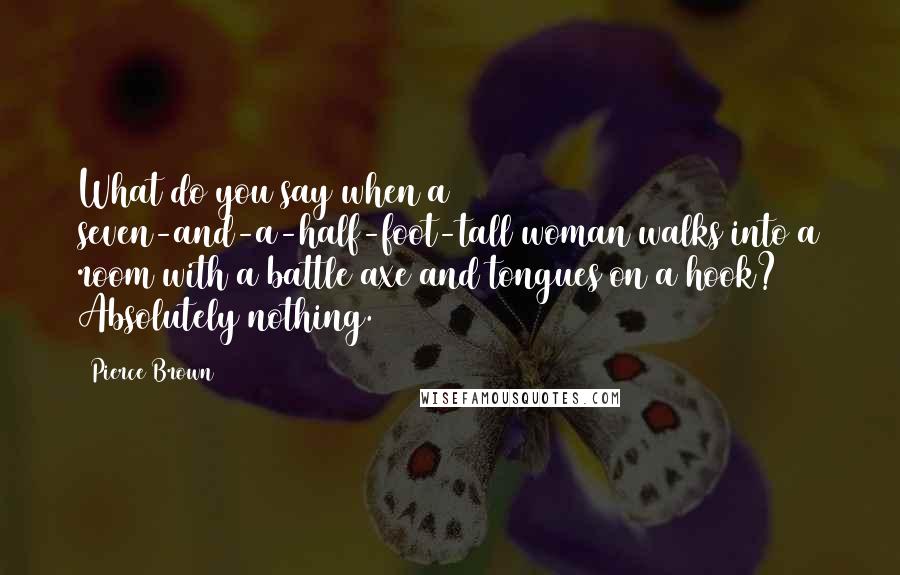 Pierce Brown Quotes: What do you say when a seven-and-a-half-foot-tall woman walks into a room with a battle axe and tongues on a hook? Absolutely nothing.