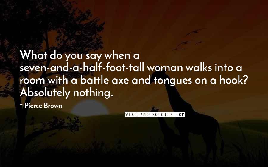 Pierce Brown Quotes: What do you say when a seven-and-a-half-foot-tall woman walks into a room with a battle axe and tongues on a hook? Absolutely nothing.