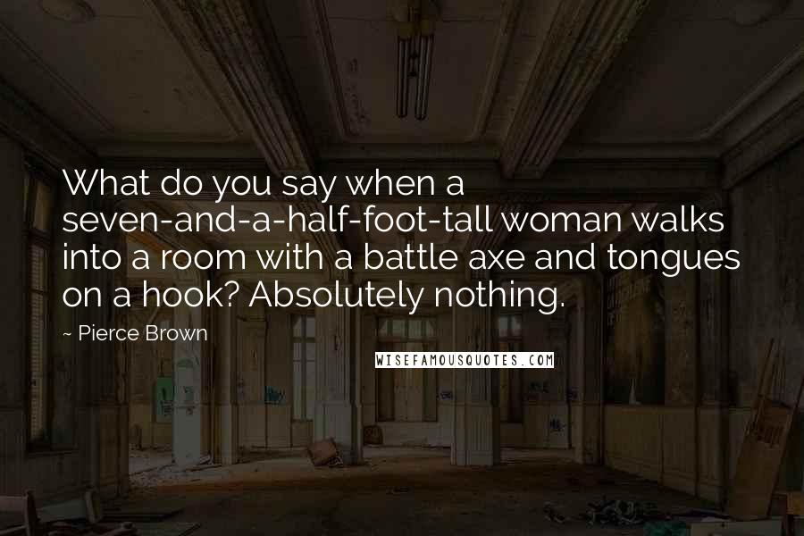 Pierce Brown Quotes: What do you say when a seven-and-a-half-foot-tall woman walks into a room with a battle axe and tongues on a hook? Absolutely nothing.