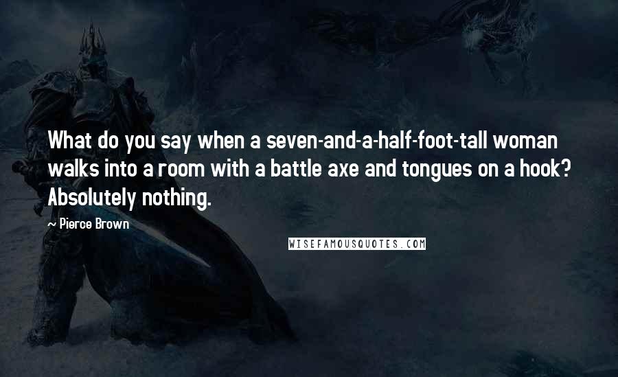 Pierce Brown Quotes: What do you say when a seven-and-a-half-foot-tall woman walks into a room with a battle axe and tongues on a hook? Absolutely nothing.