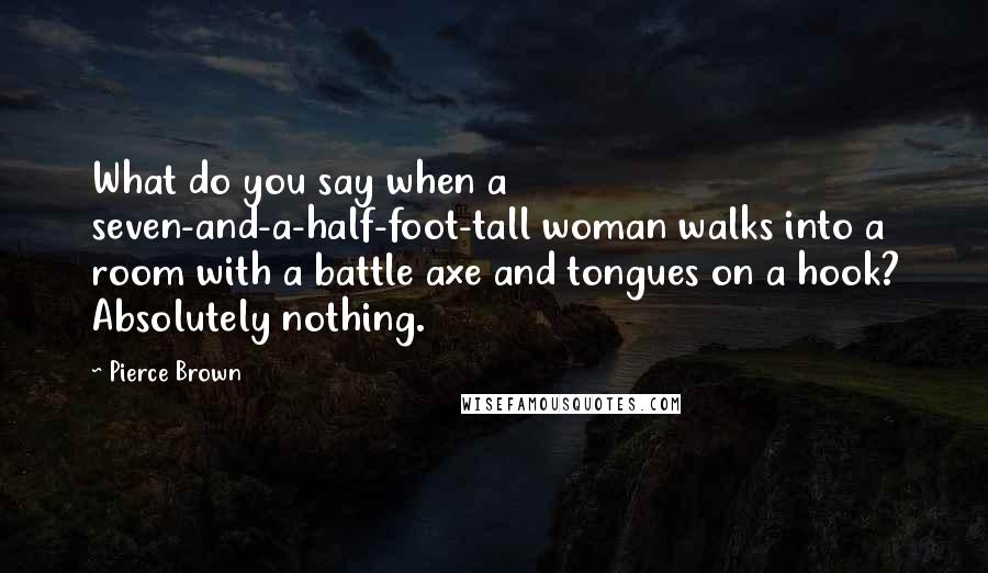 Pierce Brown Quotes: What do you say when a seven-and-a-half-foot-tall woman walks into a room with a battle axe and tongues on a hook? Absolutely nothing.