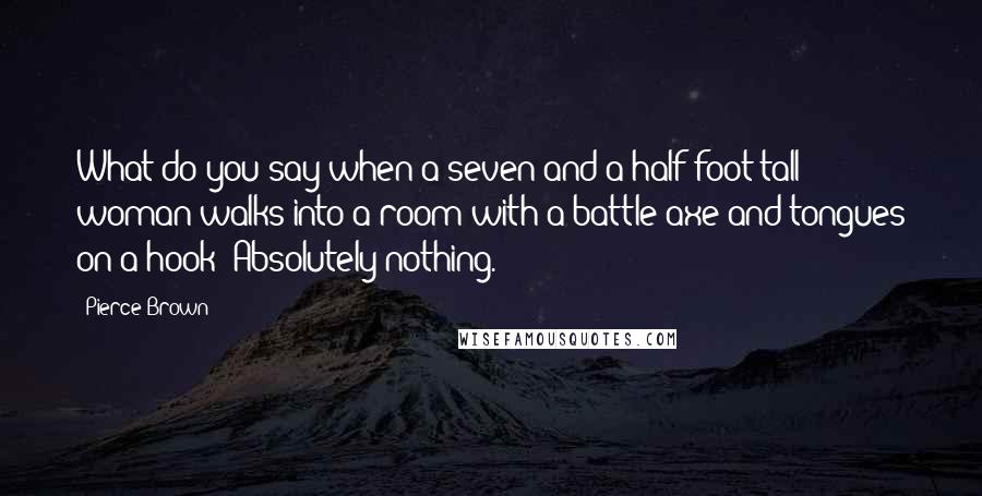 Pierce Brown Quotes: What do you say when a seven-and-a-half-foot-tall woman walks into a room with a battle axe and tongues on a hook? Absolutely nothing.