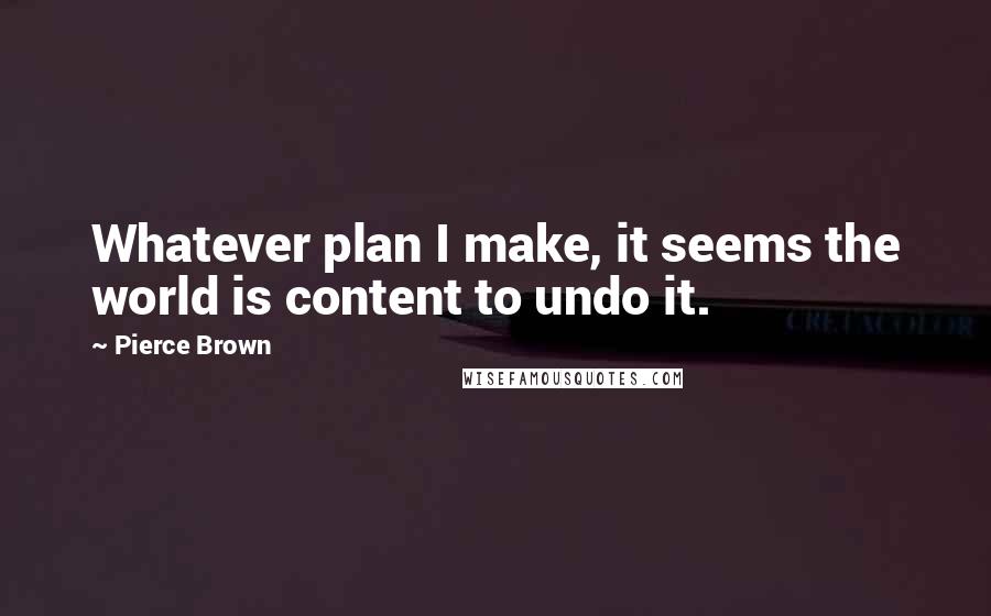 Pierce Brown Quotes: Whatever plan I make, it seems the world is content to undo it.