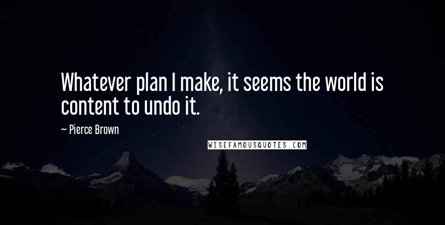 Pierce Brown Quotes: Whatever plan I make, it seems the world is content to undo it.