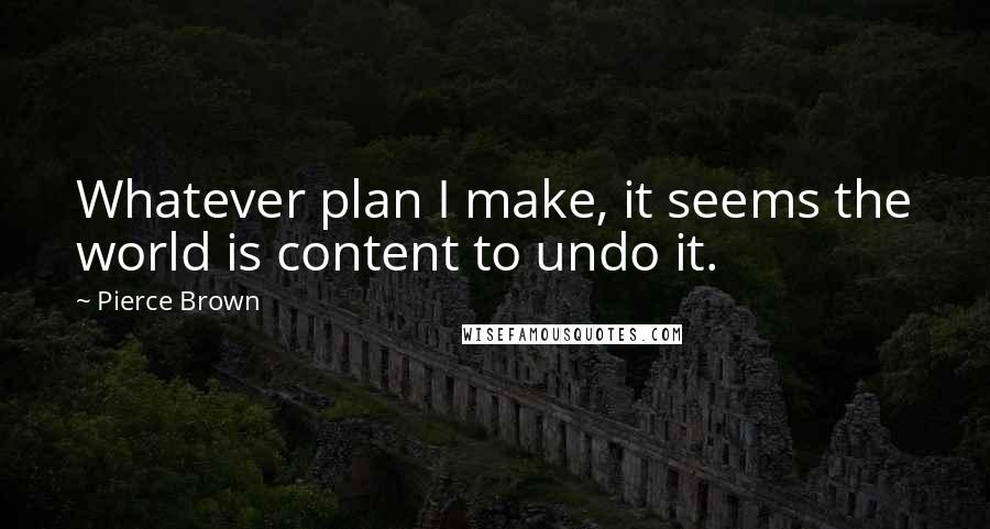 Pierce Brown Quotes: Whatever plan I make, it seems the world is content to undo it.