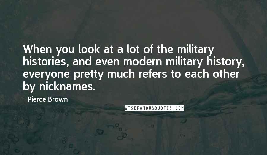 Pierce Brown Quotes: When you look at a lot of the military histories, and even modern military history, everyone pretty much refers to each other by nicknames.