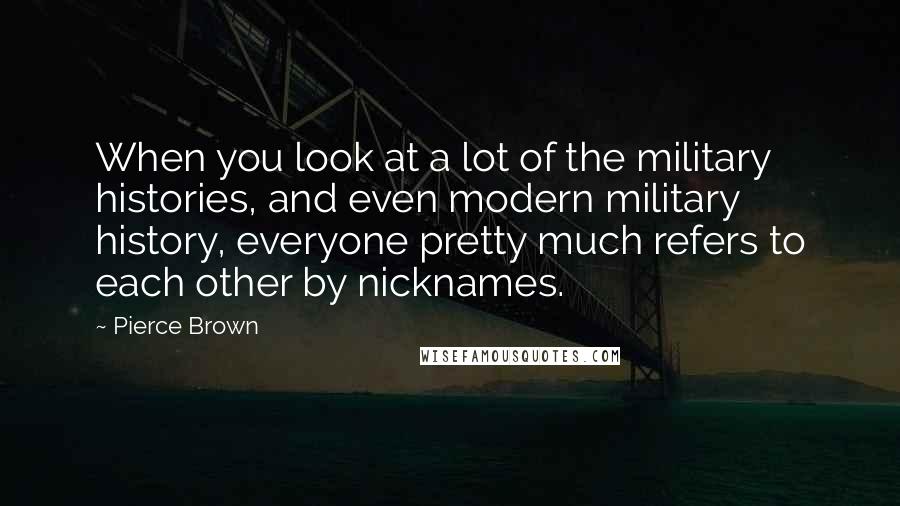 Pierce Brown Quotes: When you look at a lot of the military histories, and even modern military history, everyone pretty much refers to each other by nicknames.