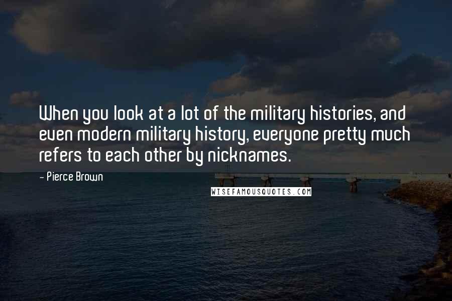 Pierce Brown Quotes: When you look at a lot of the military histories, and even modern military history, everyone pretty much refers to each other by nicknames.