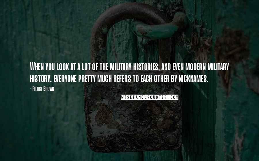 Pierce Brown Quotes: When you look at a lot of the military histories, and even modern military history, everyone pretty much refers to each other by nicknames.