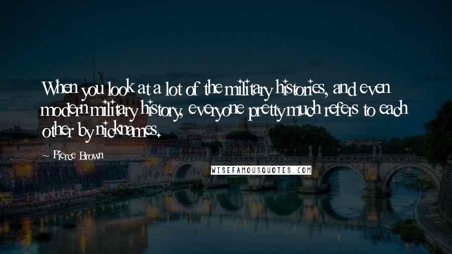 Pierce Brown Quotes: When you look at a lot of the military histories, and even modern military history, everyone pretty much refers to each other by nicknames.