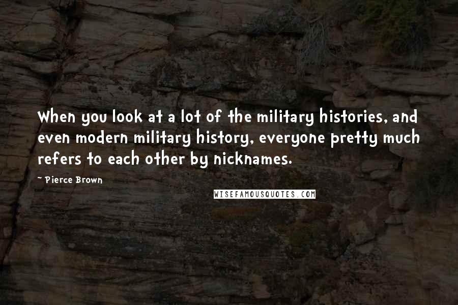 Pierce Brown Quotes: When you look at a lot of the military histories, and even modern military history, everyone pretty much refers to each other by nicknames.