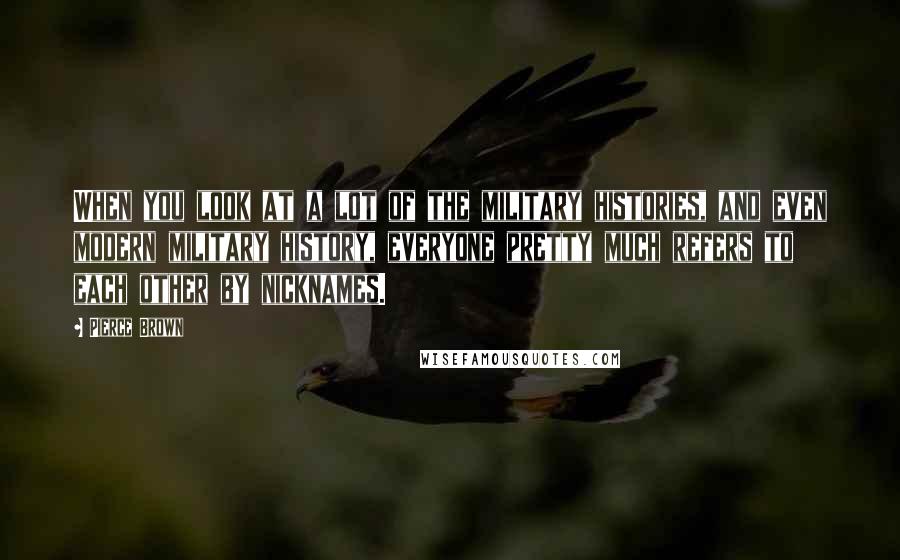 Pierce Brown Quotes: When you look at a lot of the military histories, and even modern military history, everyone pretty much refers to each other by nicknames.