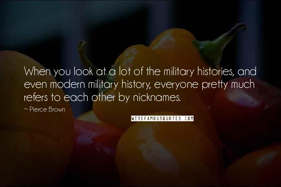 Pierce Brown Quotes: When you look at a lot of the military histories, and even modern military history, everyone pretty much refers to each other by nicknames.