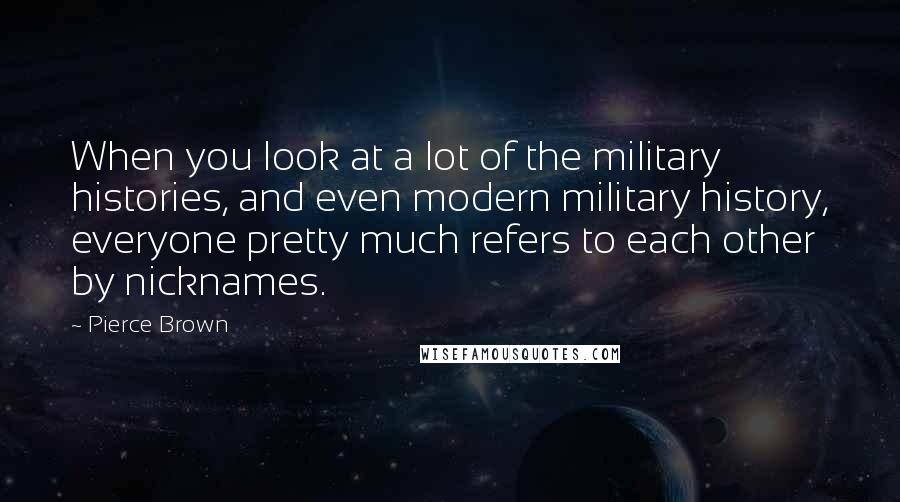 Pierce Brown Quotes: When you look at a lot of the military histories, and even modern military history, everyone pretty much refers to each other by nicknames.