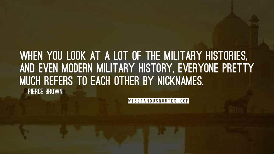 Pierce Brown Quotes: When you look at a lot of the military histories, and even modern military history, everyone pretty much refers to each other by nicknames.