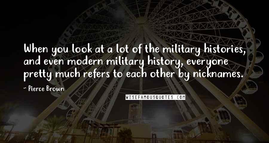 Pierce Brown Quotes: When you look at a lot of the military histories, and even modern military history, everyone pretty much refers to each other by nicknames.