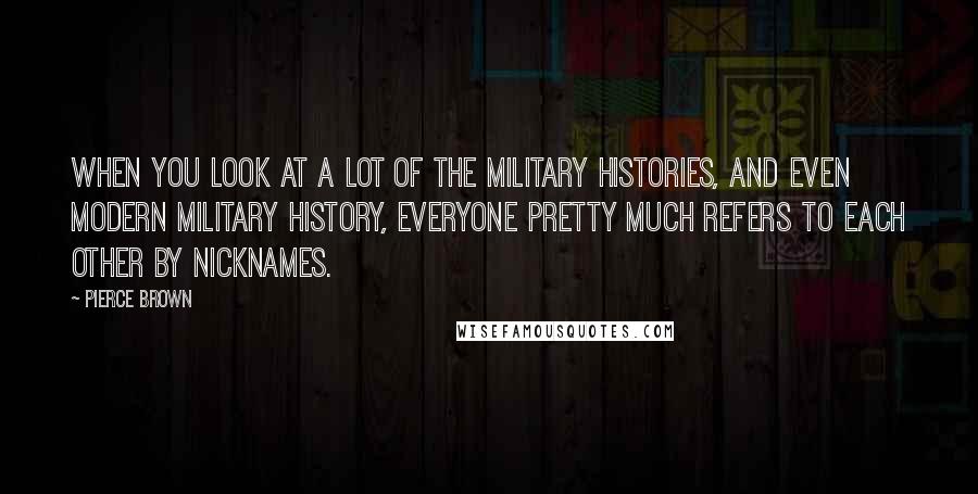 Pierce Brown Quotes: When you look at a lot of the military histories, and even modern military history, everyone pretty much refers to each other by nicknames.