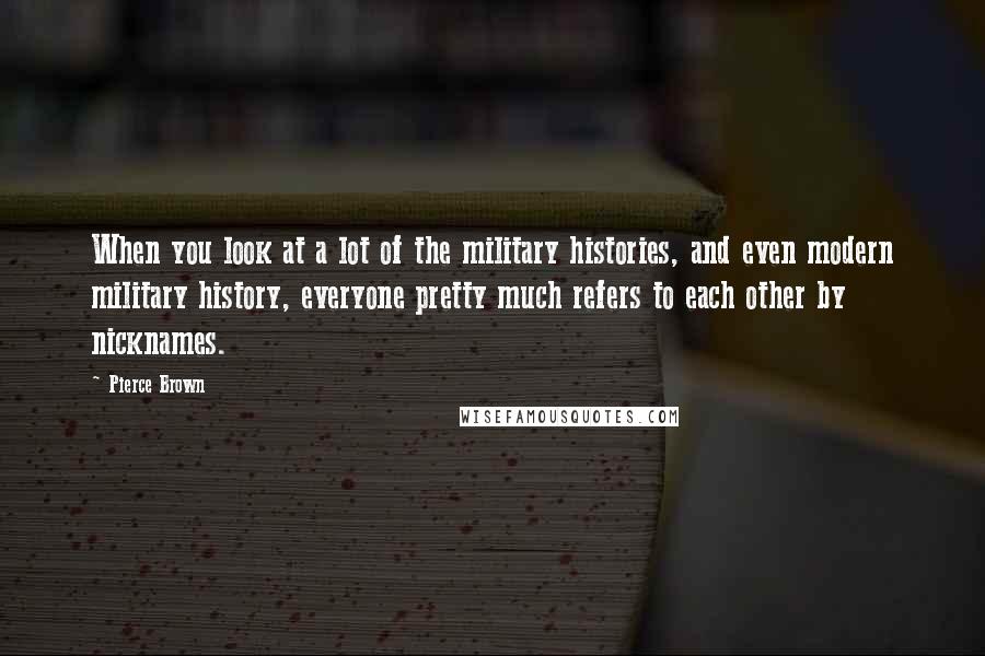 Pierce Brown Quotes: When you look at a lot of the military histories, and even modern military history, everyone pretty much refers to each other by nicknames.