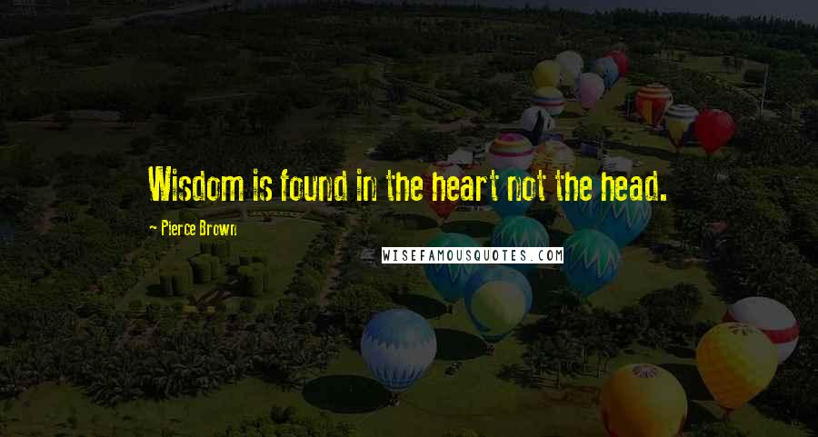 Pierce Brown Quotes: Wisdom is found in the heart not the head.