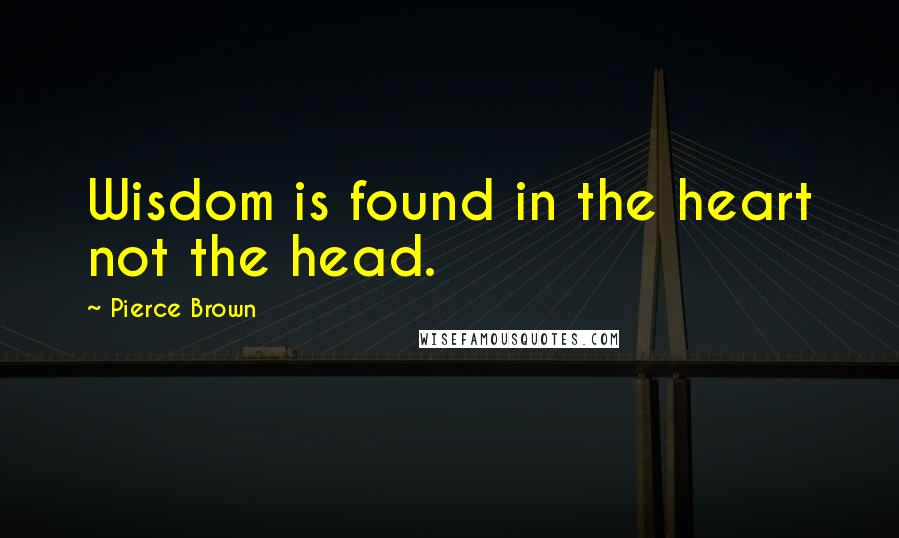 Pierce Brown Quotes: Wisdom is found in the heart not the head.