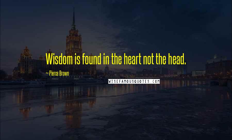 Pierce Brown Quotes: Wisdom is found in the heart not the head.