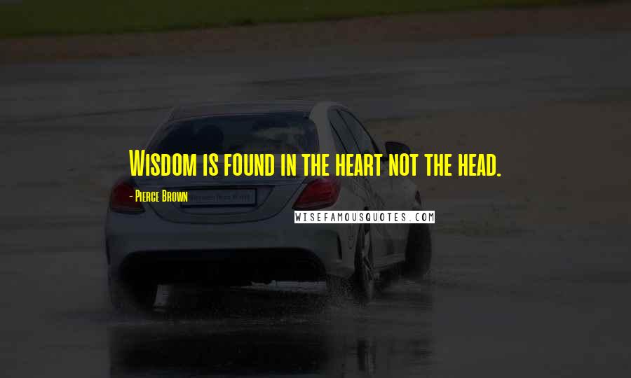 Pierce Brown Quotes: Wisdom is found in the heart not the head.