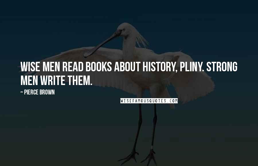 Pierce Brown Quotes: Wise men read books about history, Pliny. Strong men write them.