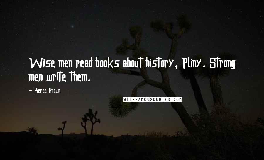 Pierce Brown Quotes: Wise men read books about history, Pliny. Strong men write them.