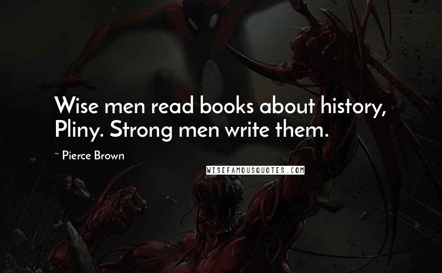 Pierce Brown Quotes: Wise men read books about history, Pliny. Strong men write them.