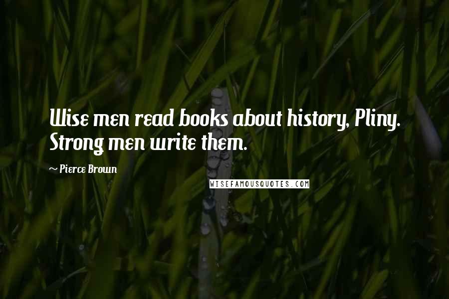 Pierce Brown Quotes: Wise men read books about history, Pliny. Strong men write them.