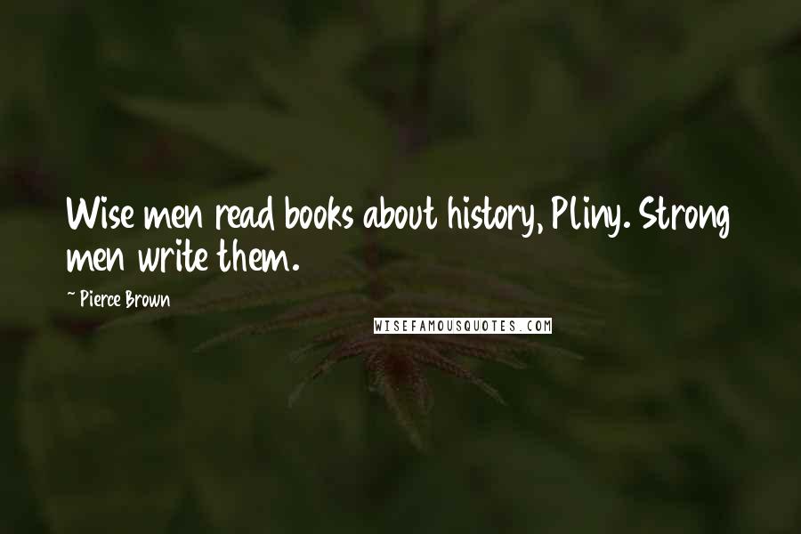 Pierce Brown Quotes: Wise men read books about history, Pliny. Strong men write them.