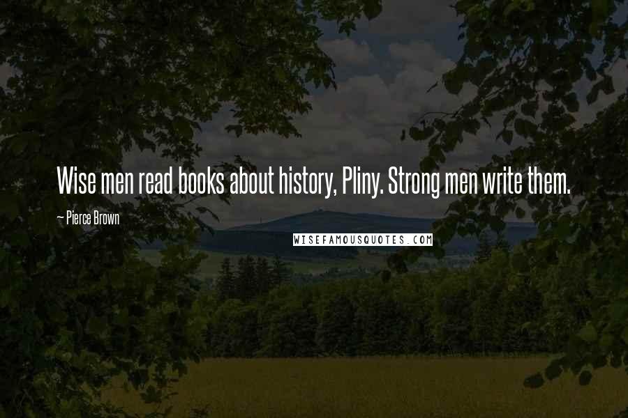 Pierce Brown Quotes: Wise men read books about history, Pliny. Strong men write them.