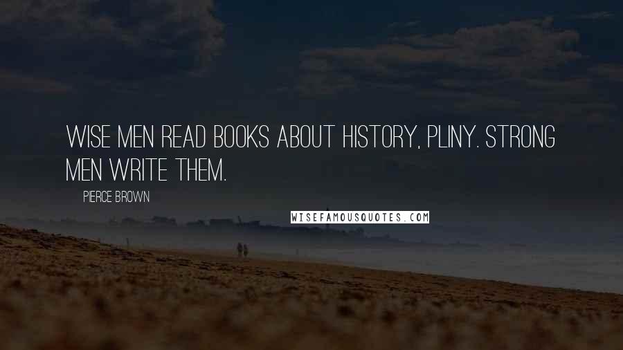 Pierce Brown Quotes: Wise men read books about history, Pliny. Strong men write them.