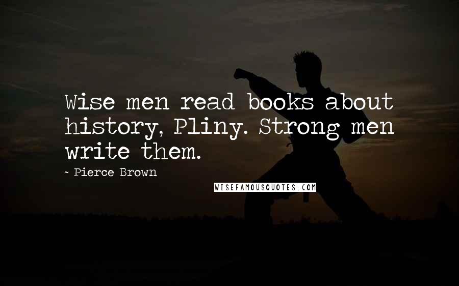 Pierce Brown Quotes: Wise men read books about history, Pliny. Strong men write them.