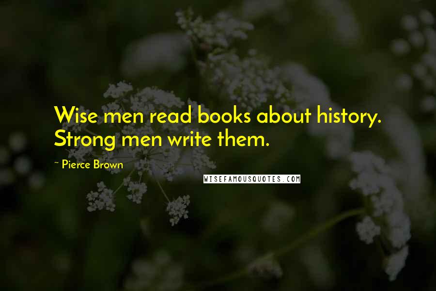 Pierce Brown Quotes: Wise men read books about history. Strong men write them.