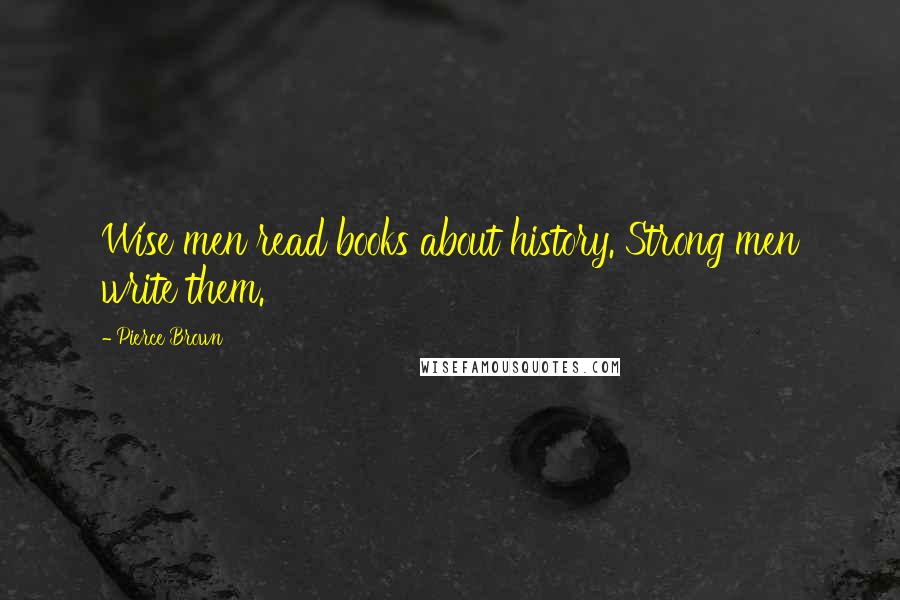 Pierce Brown Quotes: Wise men read books about history. Strong men write them.