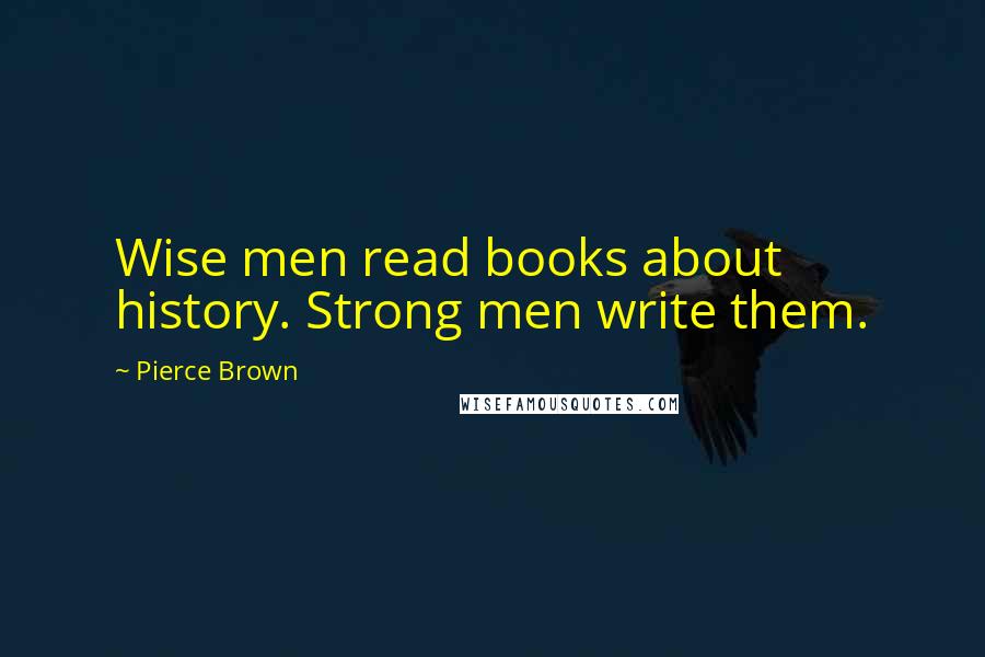 Pierce Brown Quotes: Wise men read books about history. Strong men write them.