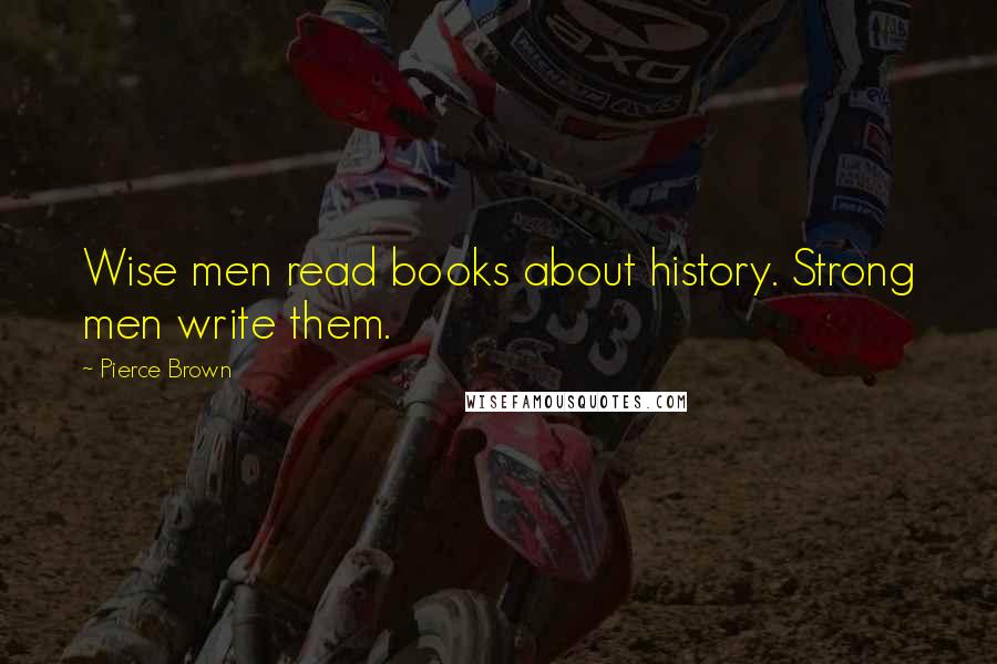 Pierce Brown Quotes: Wise men read books about history. Strong men write them.