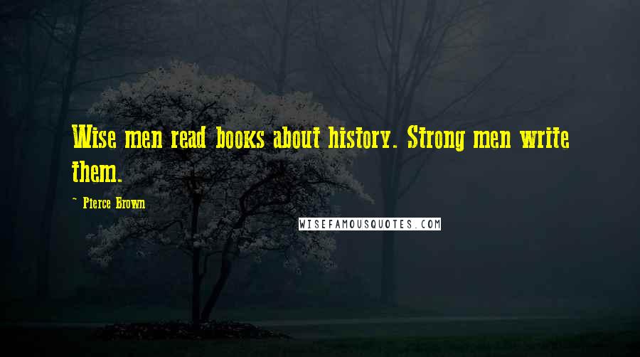 Pierce Brown Quotes: Wise men read books about history. Strong men write them.