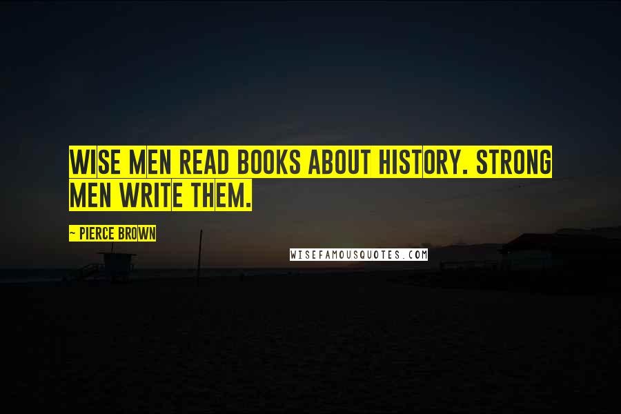 Pierce Brown Quotes: Wise men read books about history. Strong men write them.