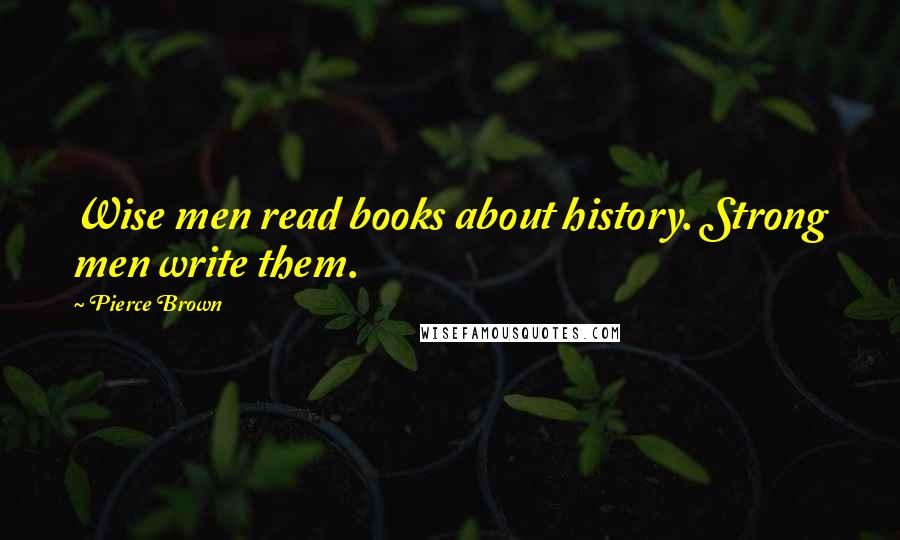 Pierce Brown Quotes: Wise men read books about history. Strong men write them.