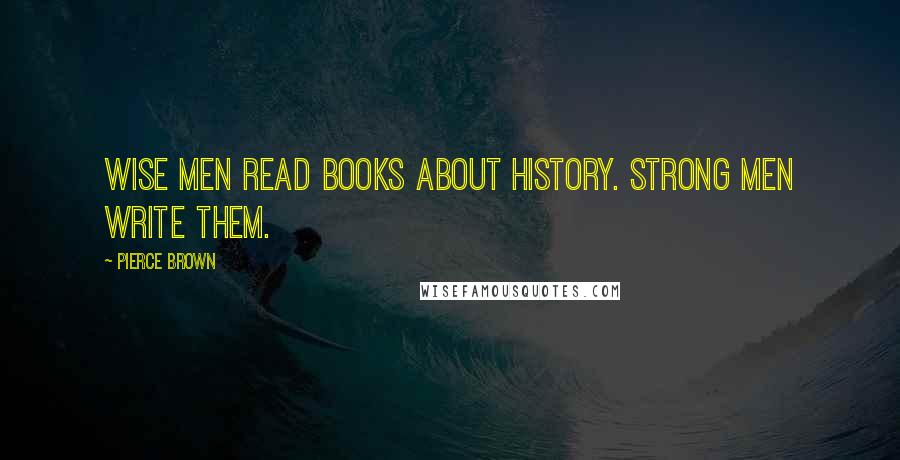 Pierce Brown Quotes: Wise men read books about history. Strong men write them.