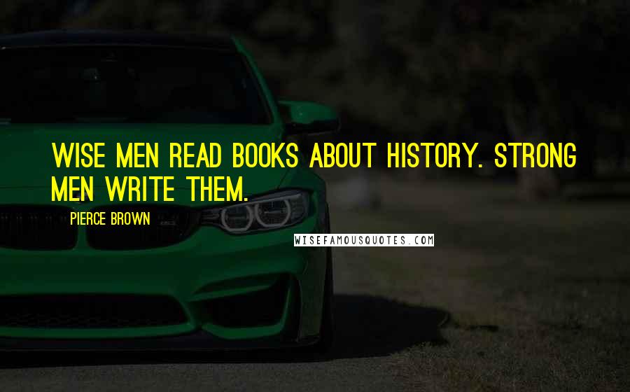 Pierce Brown Quotes: Wise men read books about history. Strong men write them.