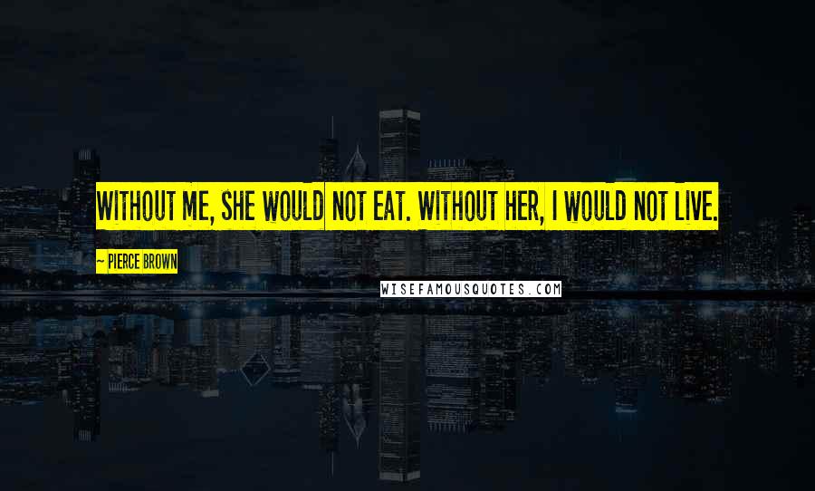 Pierce Brown Quotes: Without me, she would not eat. Without her, I would not live.